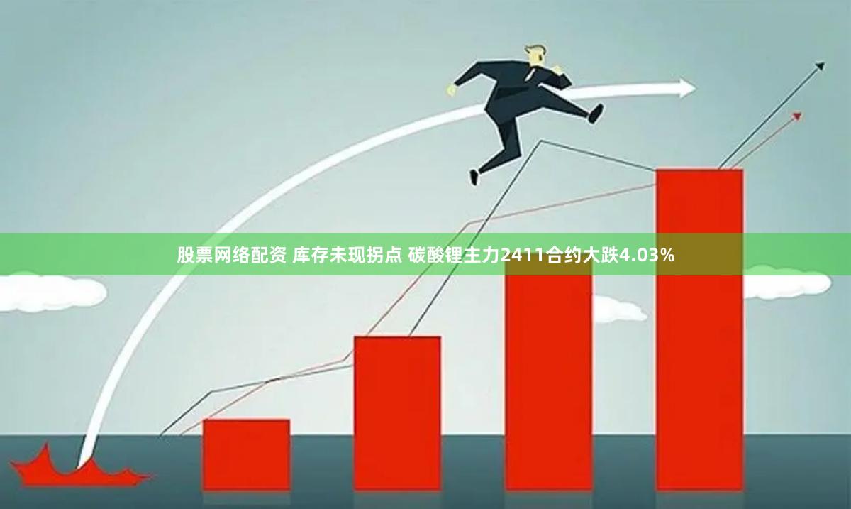 股票网络配资 库存未现拐点 碳酸锂主力2411合约大跌4.03%