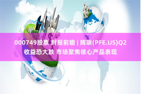 000749股票 财报前瞻 | 辉瑞(PFE.US)Q2收益恐大跌 市场聚焦核心产品表现