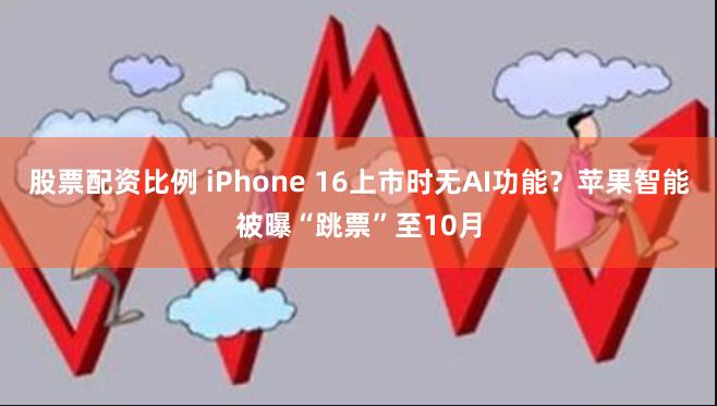 股票配资比例 iPhone 16上市时无AI功能？苹果智能被曝“跳票”至10月