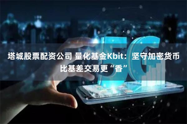 塔城股票配资公司 量化基金Kbit：坚守加密货币比基差交易更“香”