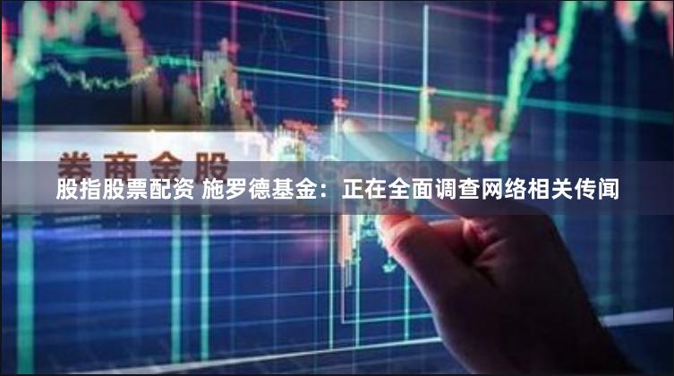 股指股票配资 施罗德基金：正在全面调查网络相关传闻