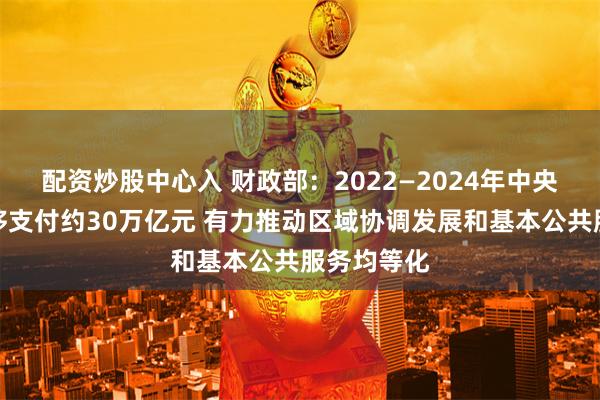 配资炒股中心入 财政部：2022—2024年中央对地方转移支付约30万亿元 有力推动区域协调发展和基本公共服务均等化