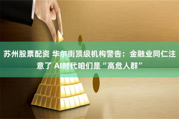 苏州股票配资 华尔街顶级机构警告：金融业同仁注意了 AI时代咱们是“高危人群”