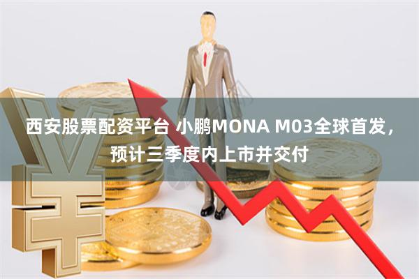 西安股票配资平台 小鹏MONA M03全球首发，预计三季度内上市并交付