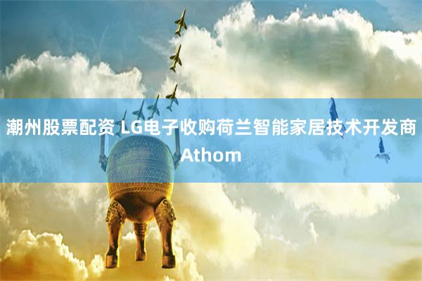 潮州股票配资 LG电子收购荷兰智能家居技术开发商Athom