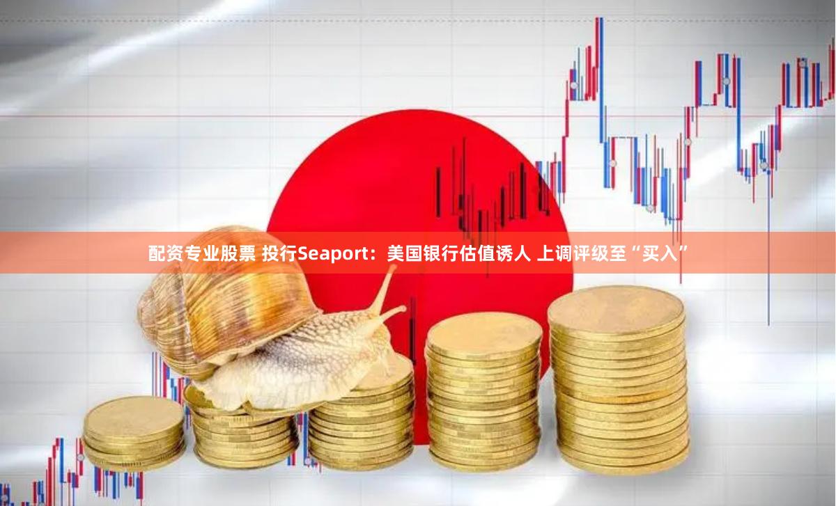 配资专业股票 投行Seaport：美国银行估值诱人 上调评级至“买入”