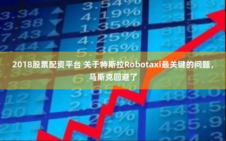 2018股票配资平台 关于特斯拉Robotaxi最关键的问题，马斯克回避了