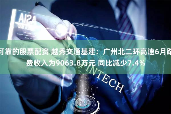 可靠的股票配资 越秀交通基建：广州北二环高速6月路费收入为9063.8万元 同比减少7.4%