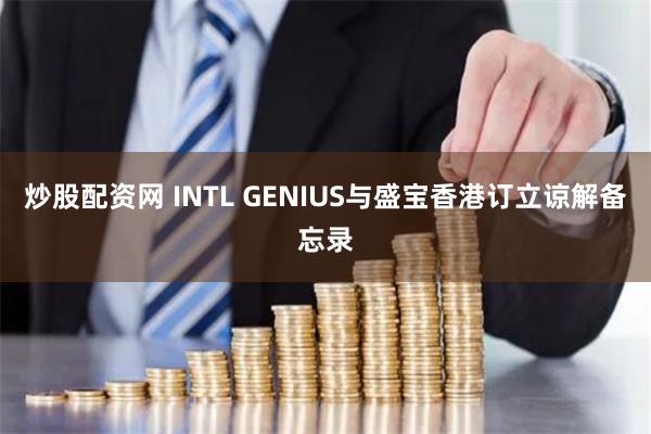 炒股配资网 INTL GENIUS与盛宝香港订立谅解备忘录