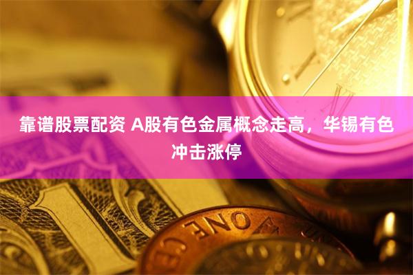 靠谱股票配资 A股有色金属概念走高，华锡有色冲击涨停