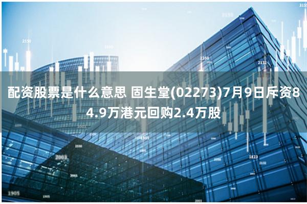 配资股票是什么意思 固生堂(02273)7月9日斥资84.9万港元回购2.4万股