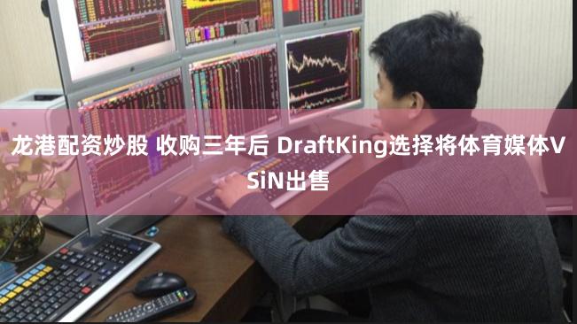 龙港配资炒股 收购三年后 DraftKing选择将体育媒体VSiN出售