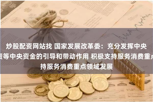 炒股配资网站找 国家发展改革委：充分发挥中央预算内投资等中央资金的引导和带动作用 积极支持服务消费重点领域发展