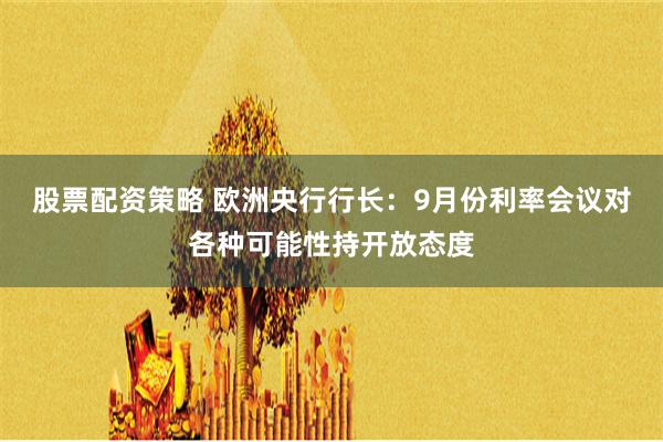 股票配资策略 欧洲央行行长：9月份利率会议对各种可能性持开放态度