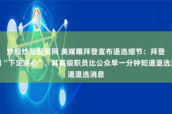 炒股炒股配资网 美媒曝拜登宣布退选细节：拜登周日“下定决心”，其高级职员比公众早一分钟知道退选消息