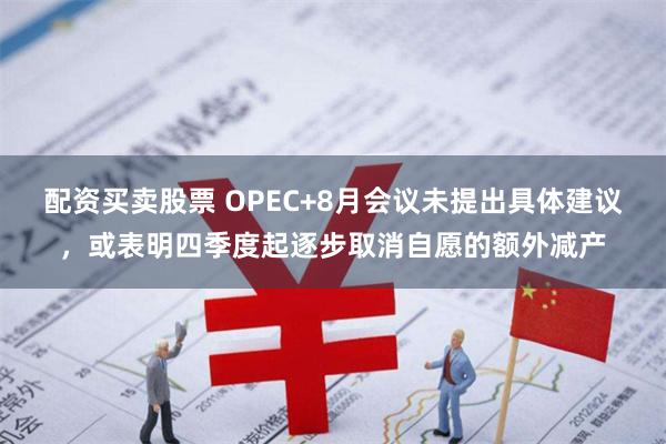 配资买卖股票 OPEC+8月会议未提出具体建议，或表明四季度起逐步取消自愿的额外减产