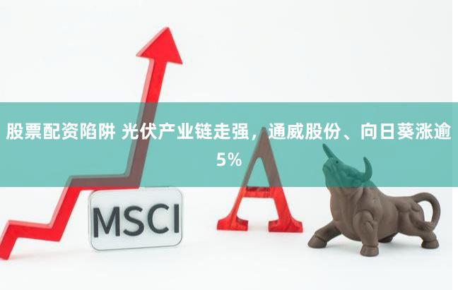 股票配资陷阱 光伏产业链走强，通威股份、向日葵涨逾5%