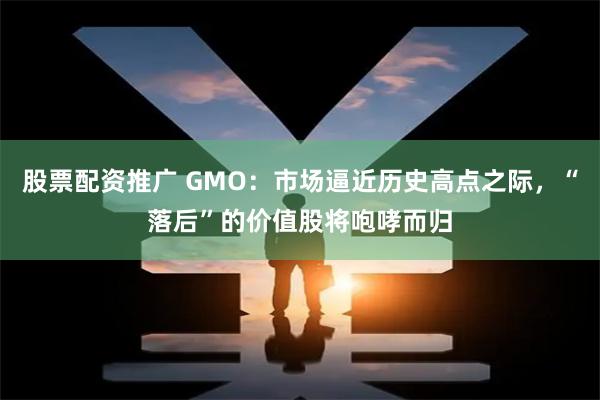 股票配资推广 GMO：市场逼近历史高点之际，“落后”的价值股将咆哮而归