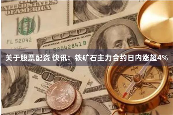 关于股票配资 快讯：铁矿石主力合约日内涨超4%