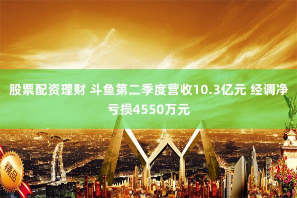 股票配资理财 斗鱼第二季度营收10.3亿元 经调净亏损4550万元