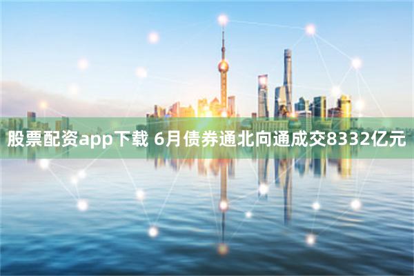 股票配资app下载 6月债券通北向通成交8332亿元