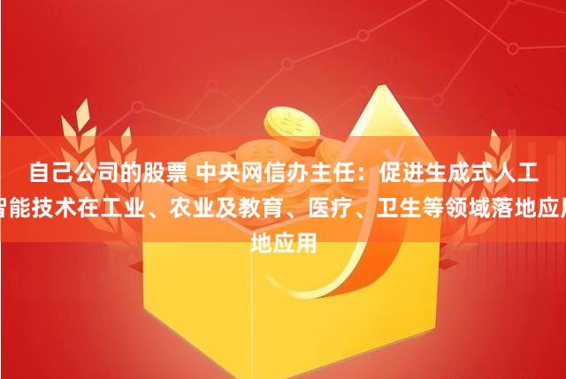 自己公司的股票 中央网信办主任：促进生成式人工智能技术在工业、农业及教育、医疗、卫生等领域落地应用