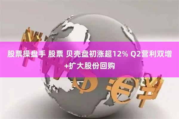 股票操盘手 股票 贝壳盘初涨超12% Q2营利双增+扩大股份回购