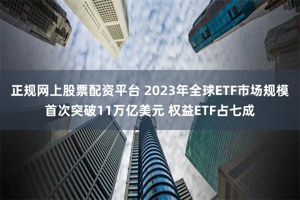 正规网上股票配资平台 2023年全球ETF市场规模首次突破11万亿美元 权益ETF占七成