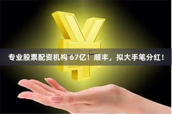 专业股票配资机构 67亿！顺丰，拟大手笔分红！