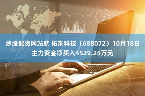 炒股配资网站就 拓荆科技（688072）10月18日主力资金净买入4529.25万元