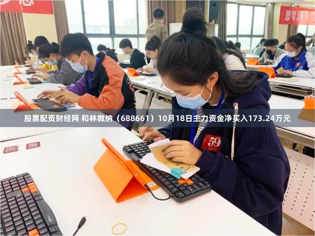 股票配资财经网 和林微纳（688661）10月18日主力资金净买入173.24万元