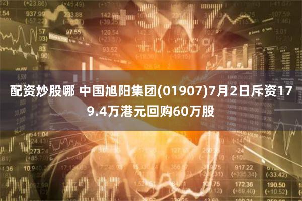 配资炒股哪 中国旭阳集团(01907)7月2日斥资179.4万港元回购60万股