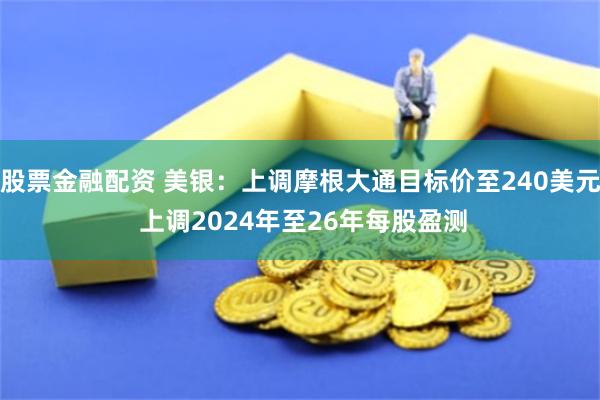 股票金融配资 美银：上调摩根大通目标价至240美元 上调2024年至26年每股盈测