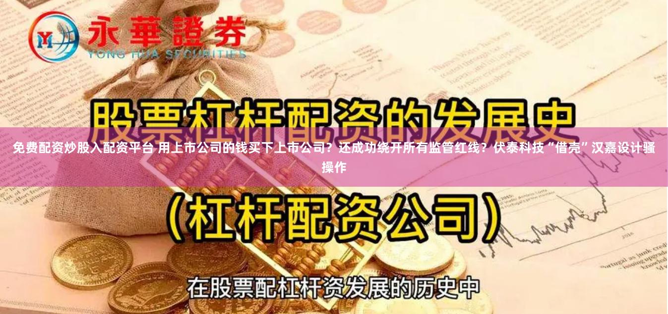 免费配资炒股入配资平台 用上市公司的钱买下上市公司？还成功绕开所有监管红线？伏泰科技“借壳”汉嘉设计骚操作