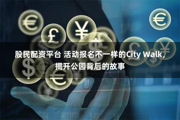 股民配资平台 活动报名不一样的City Walk，揭开公园背后的故事