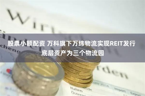 股票小额配资 万科旗下万纬物流实现REIT发行 底层资产为三个物流园