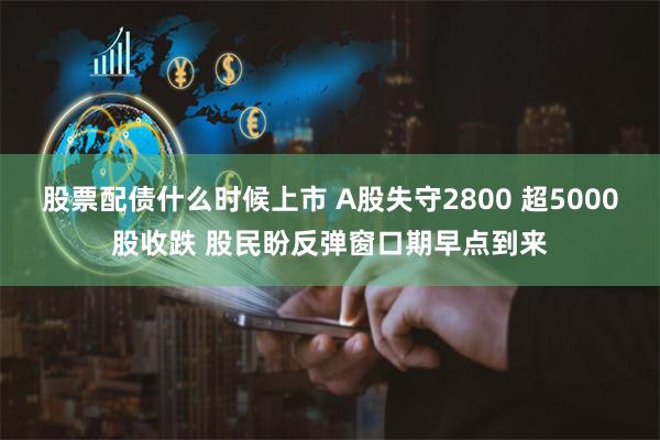 股票配债什么时候上市 A股失守2800 超5000股收跌 股民盼反弹窗口期早点到来