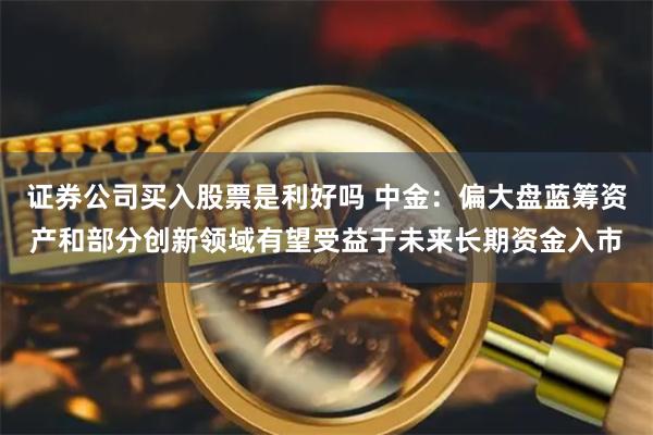 证券公司买入股票是利好吗 中金：偏大盘蓝筹资产和部分创新领域有望受益于未来长期资金入市