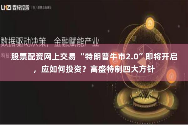 股票配资网上交易 “特朗普牛市2.0”即将开启，应如何投资？高盛特制四大方针