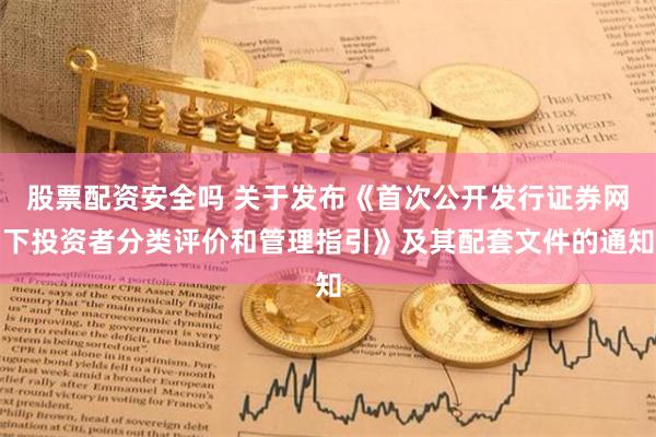 股票配资安全吗 关于发布《首次公开发行证券网下投资者分类评价和管理指引》及其配套文件的通知