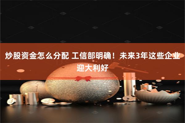 炒股资金怎么分配 工信部明确！未来3年这些企业迎大利好