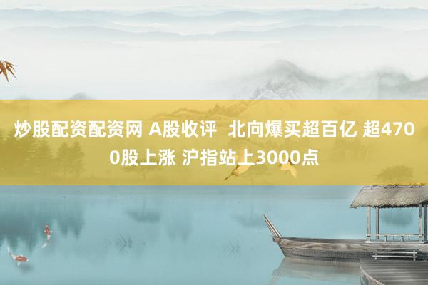 炒股配资配资网 A股收评  北向爆买超百亿 超4700股上涨 沪指站上3000点