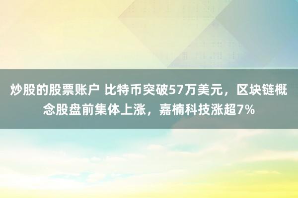 炒股的股票账户 比特币突破57万美元，区块链概念股盘前集体上涨，嘉楠科技涨超7%