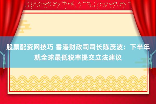 股票配资网技巧 香港财政司司长陈茂波：下半年就全球最低税率提交立法建议