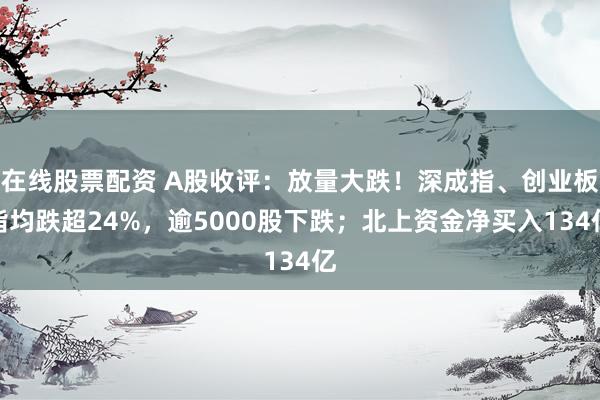 在线股票配资 A股收评：放量大跌！深成指、创业板指均跌超24%，逾5000股下跌；北上资金净买入134亿