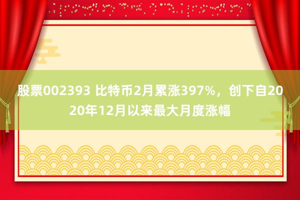 股票002393 比特币2月累涨397%，创下自2020年12月以来最大月度涨幅