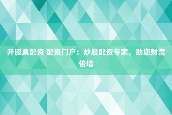 开股票配资 配资门户：炒股配资专家，助您财富倍增