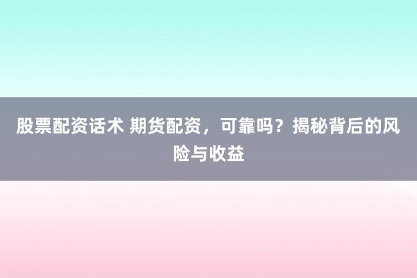 股票配资话术 期货配资，可靠吗？揭秘背后的风险与收益