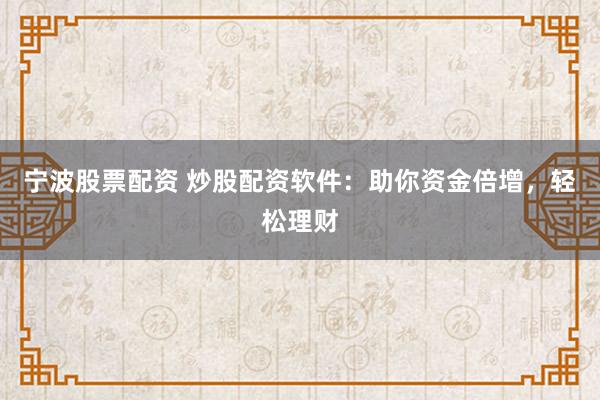 宁波股票配资 炒股配资软件：助你资金倍增，轻松理财