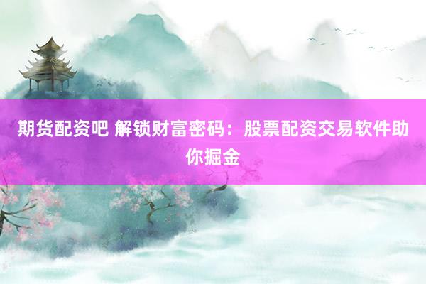 期货配资吧 解锁财富密码：股票配资交易软件助你掘金